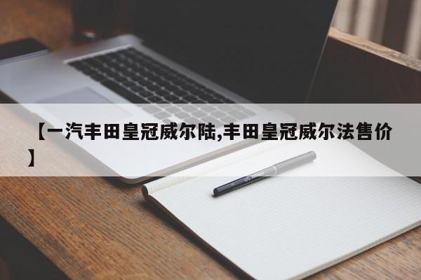 【一汽丰田皇冠威尔陆,丰田皇冠威尔法售价】