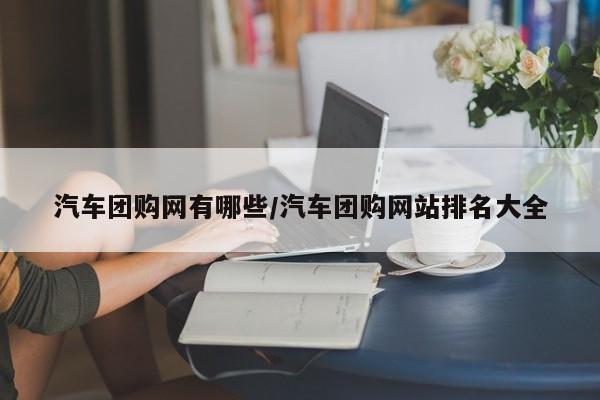 汽车团购网有哪些/汽车团购网站排名大全