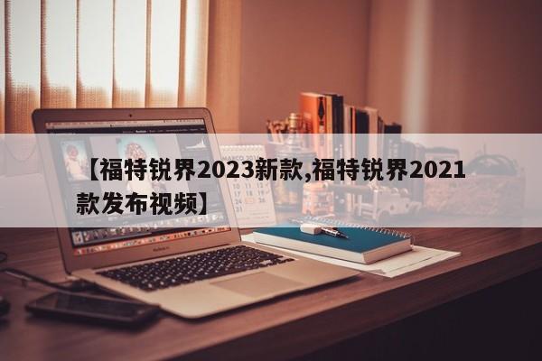 【福特锐界2023新款,福特锐界2021款发布视频】