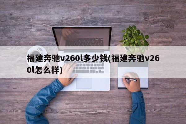 福建奔驰v260l多少钱(福建奔驰v260l怎么样)